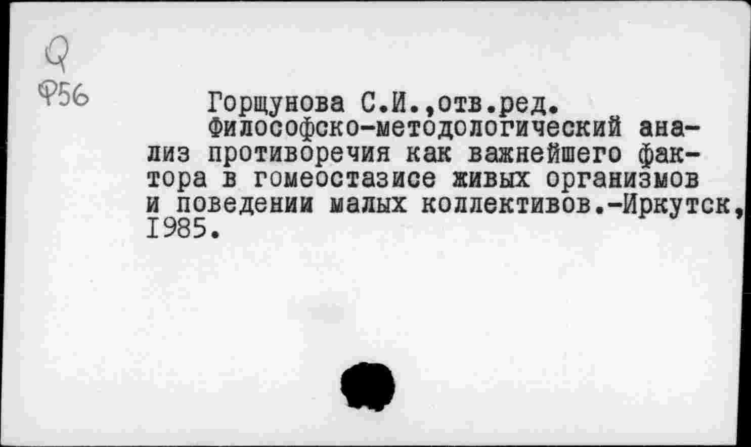 ﻿Горщунова С.И.,отв.ред.
Философско-методологический анализ противоречия как важнейшего фактора в гомеостазисе живых организмов и поведении малых коллективов.-Иркутск 1985.